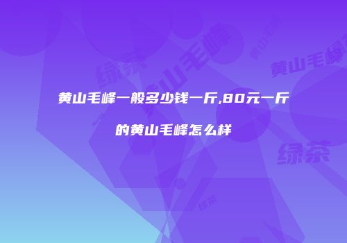 黄山毛峰一般多少钱一斤,80元一斤的黄山毛峰怎么样