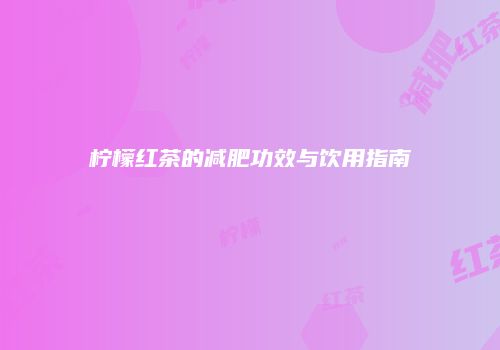 柠檬红茶的减肥功效与饮用指南