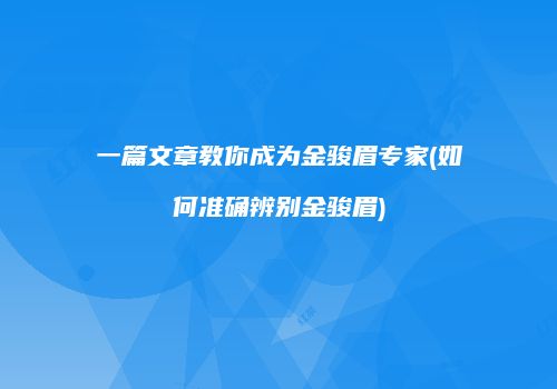 一篇文章教你成为金骏眉专家(如何准确辨别金骏眉)