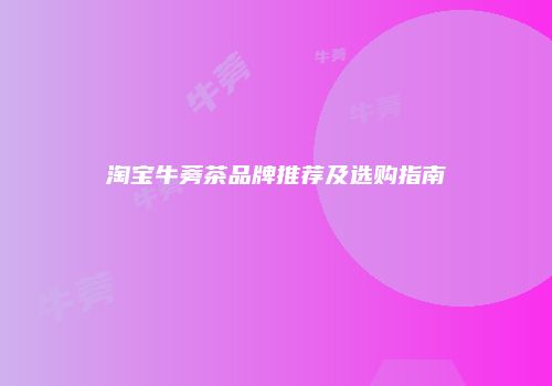 淘宝牛蒡茶品牌推荐及选购指南