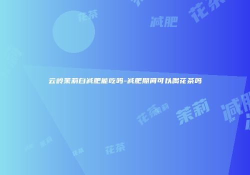 云岭茉莉白减肥能吃吗-减肥期间可以喝花茶吗