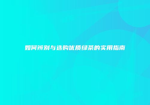 如何辨别与选购优质绿茶的实用指南