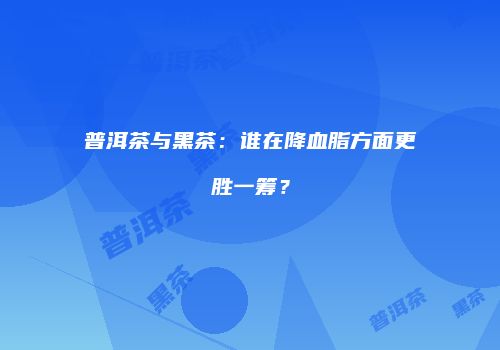普洱茶与黑茶：谁在降血脂方面更胜一筹？