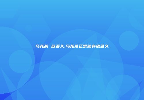 乌龙茶 放多久,乌龙茶正常能存放多久