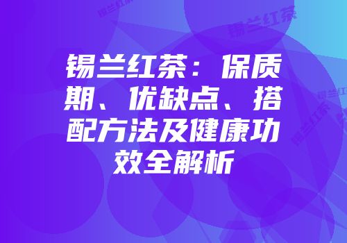 锡兰红茶：保质期、优缺点、搭配方法及健康功效全解析