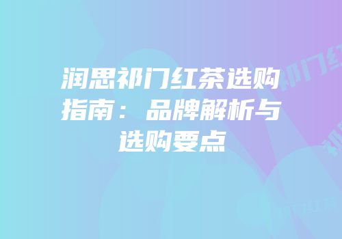 润思祁门红茶选购指南：品牌解析与选购要点