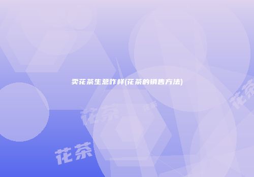 卖花茶生意咋样(花茶的销售方法)