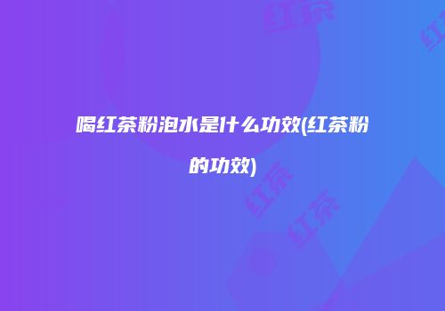 喝红茶粉泡水是什么功效(红茶粉的功效)