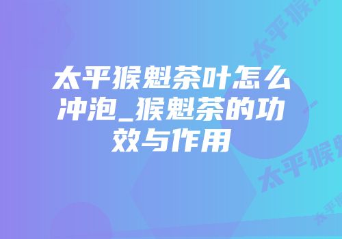 太平猴魁茶叶怎么冲泡_猴魁茶的功效与作用