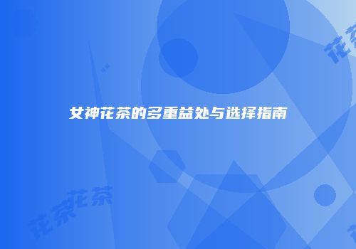 女神花茶的多重益处与选择指南