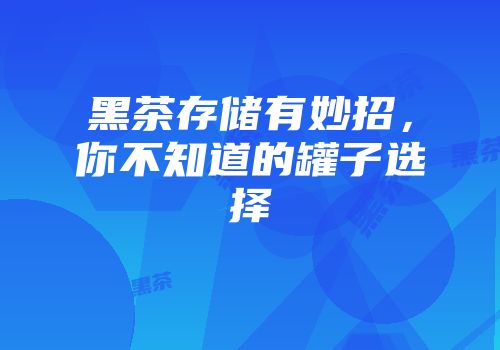 黑茶存储有妙招，你不知道的罐子选择