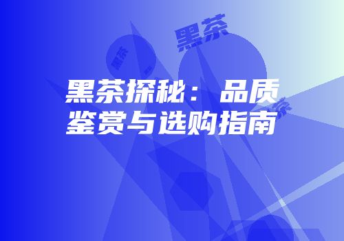 黑茶探秘：品质鉴赏与选购指南