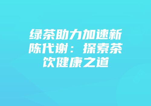 绿茶助力加速新陈代谢：探索茶饮健康之道