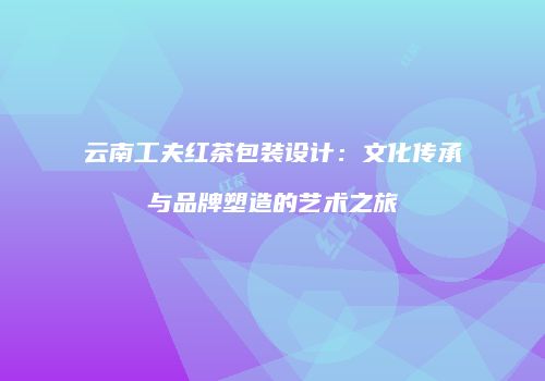 云南工夫红茶包装设计：文化传承与品牌塑造的艺术之旅