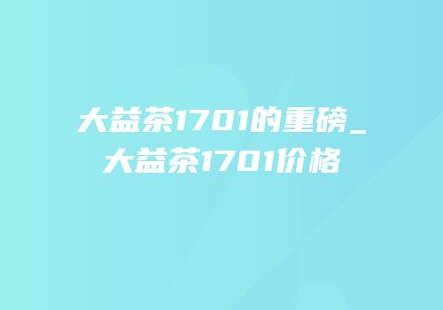 大益茶1701的重磅_大益茶1701价格