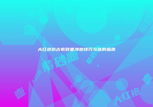 大红袍仿古紫砂壶冲泡技巧与选购指南