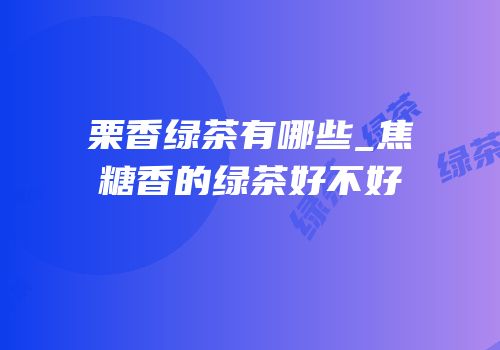 栗香绿茶有哪些_焦糖香的绿茶好不好