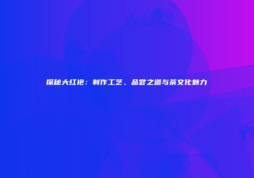 探秘大红袍：制作工艺、品尝之道与茶文化魅力