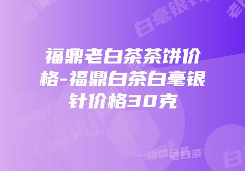 福鼎老白茶茶饼价格-福鼎白茶白毫银针价格30克