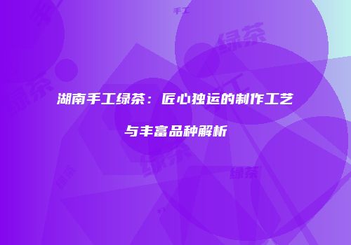 湖南手工绿茶：匠心独运的制作工艺与丰富品种解析