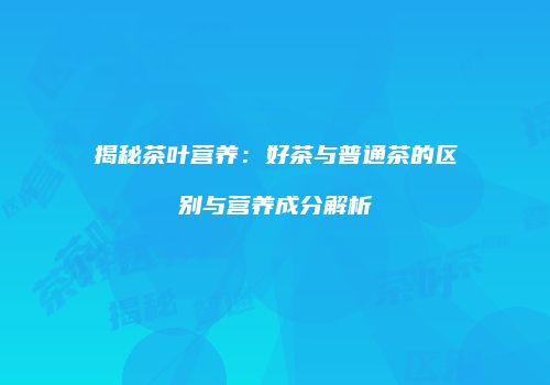 揭秘茶叶营养：好茶与普通茶的区别与营养成分解析