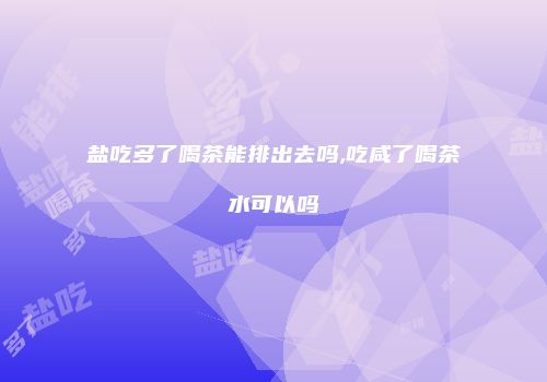 盐吃多了喝茶能排出去吗,吃咸了喝茶水可以吗
