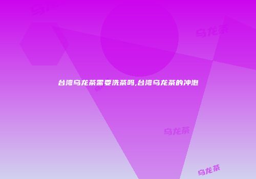 台湾乌龙茶需要洗茶吗,台湾乌龙茶的冲泡