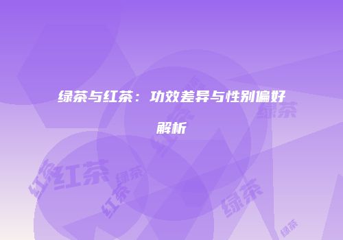 绿茶与红茶：功效差异与性别偏好解析