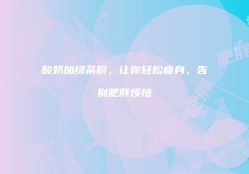 酸奶加绿茶粉，让你轻松瘦身，告别肥胖烦恼