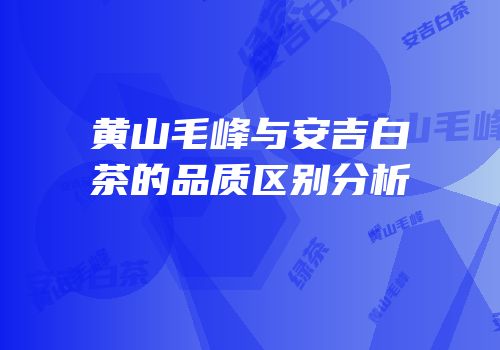 黄山毛峰与安吉白茶的品质区别分析