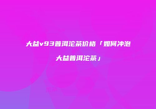 大益v93普洱沱茶价格「如何冲泡大益普洱沱茶」