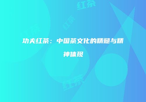 功夫红茶：中国茶文化的精髓与精神体现