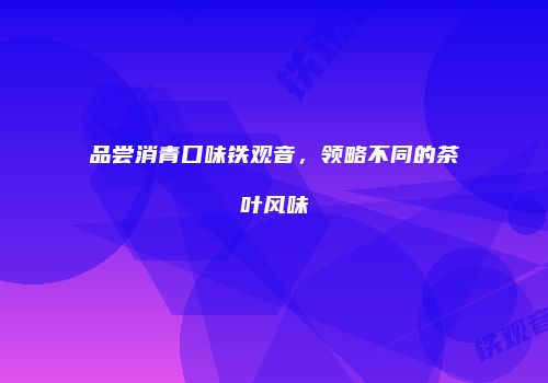 品尝消青口味铁观音，领略不同的茶叶风味