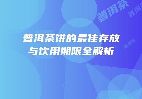 普洱茶饼的最佳存放与饮用期限全解析