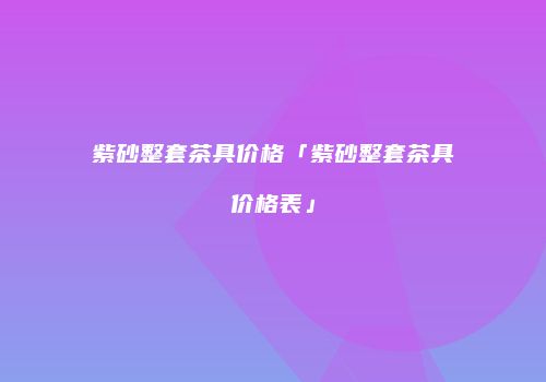 紫砂整套茶具价格「紫砂整套茶具价格表」