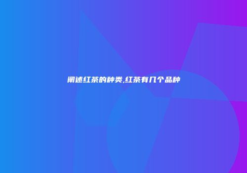 阐述红茶的种类,红茶有几个品种