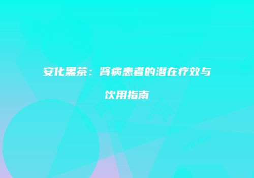 安化黑茶：肾病患者的潜在疗效与饮用指南