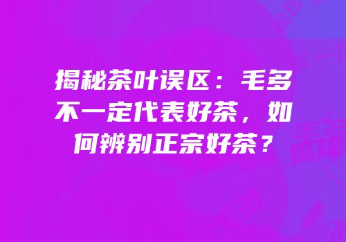 揭秘茶叶误区：毛多不一定代表好茶，如何辨别正宗好茶？