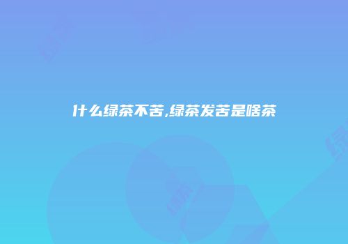 什么绿茶不苦,绿茶发苦是啥茶
