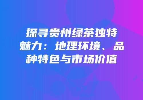 探寻贵州绿茶独特魅力：地理环境、品种特色与市场价值