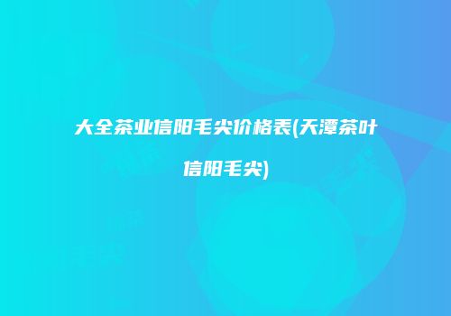 大全茶业信阳毛尖价格表(天潭茶叶信阳毛尖)