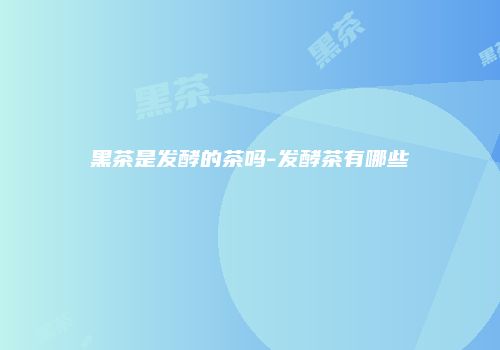 黑茶是发酵的茶吗-发酵茶有哪些