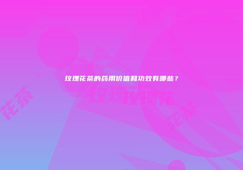 玫瑰花茶的药用价值和功效有哪些？