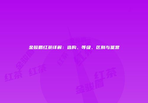 金骏眉红茶详解：选购、等级、区别与鉴赏