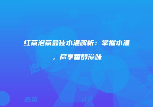 红茶泡茶最佳水温解析：掌握水温，尽享香醇滋味