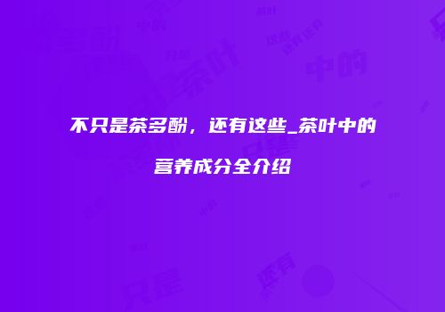 不只是茶多酚，还有这些_茶叶中的营养成分全介绍