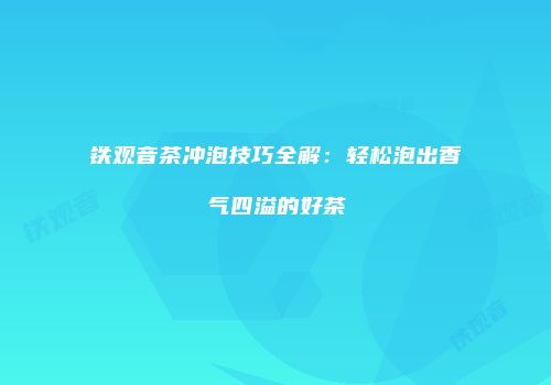 铁观音茶冲泡技巧全解：轻松泡出香气四溢的好茶