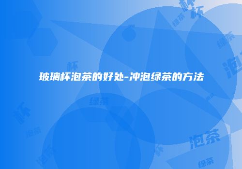 玻璃杯泡茶的好处-冲泡绿茶的方法