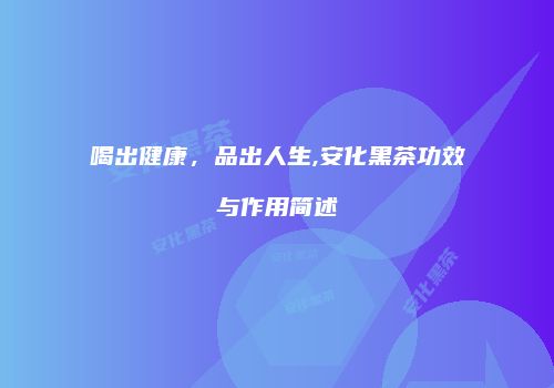 喝出健康，品出人生,安化黑茶功效与作用简述