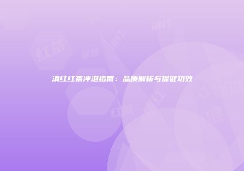 滇红红茶冲泡指南：品质解析与保健功效